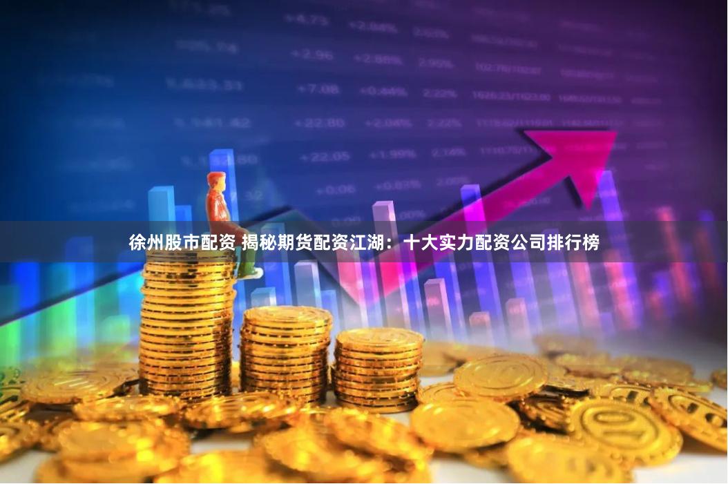 徐州股市配资 揭秘期货配资江湖：十大实力配资公司排行榜