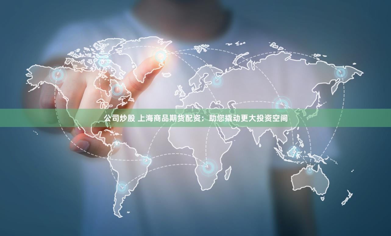 公司炒股 上海商品期货配资：助您撬动更大投资空间