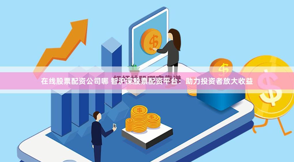 在线股票配资公司哪 智沪深股票配资平台：助力投资者放大收益
