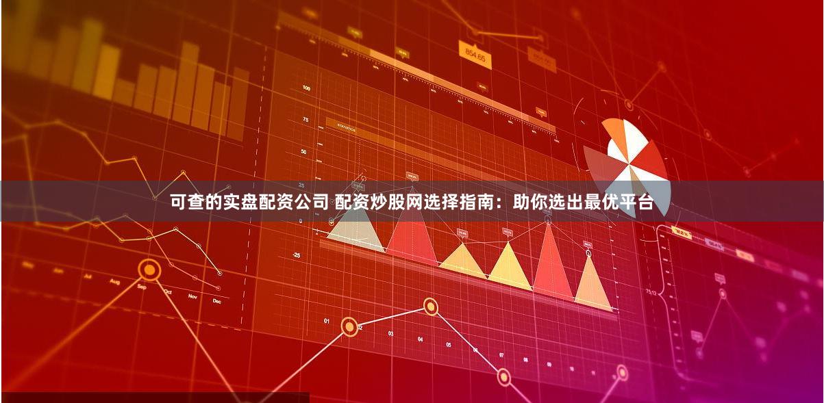 可查的实盘配资公司 配资炒股网选择指南：助你选出最优平台