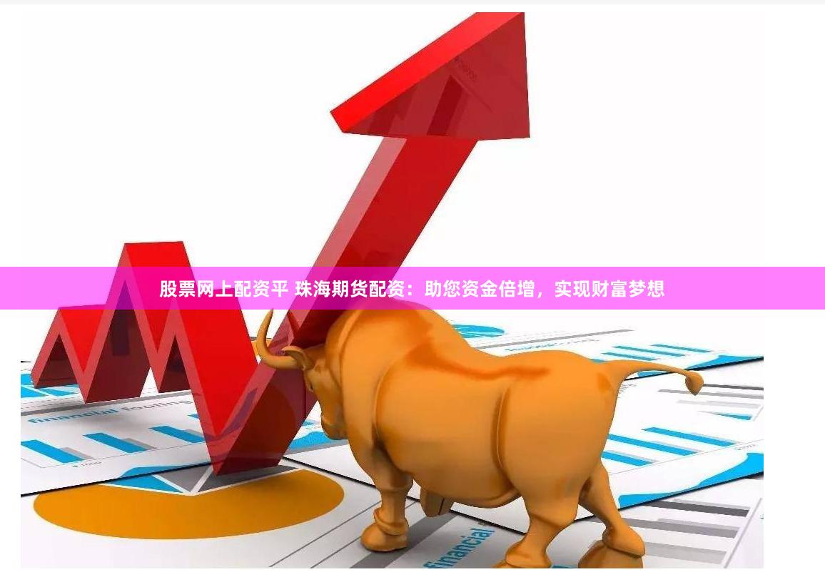 股票网上配资平 珠海期货配资：助您资金倍增，实现财富梦想