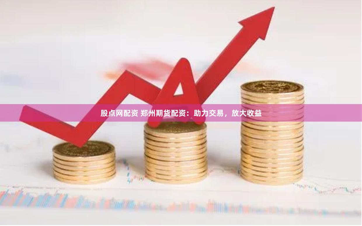 股点网配资 郑州期货配资：助力交易，放大收益
