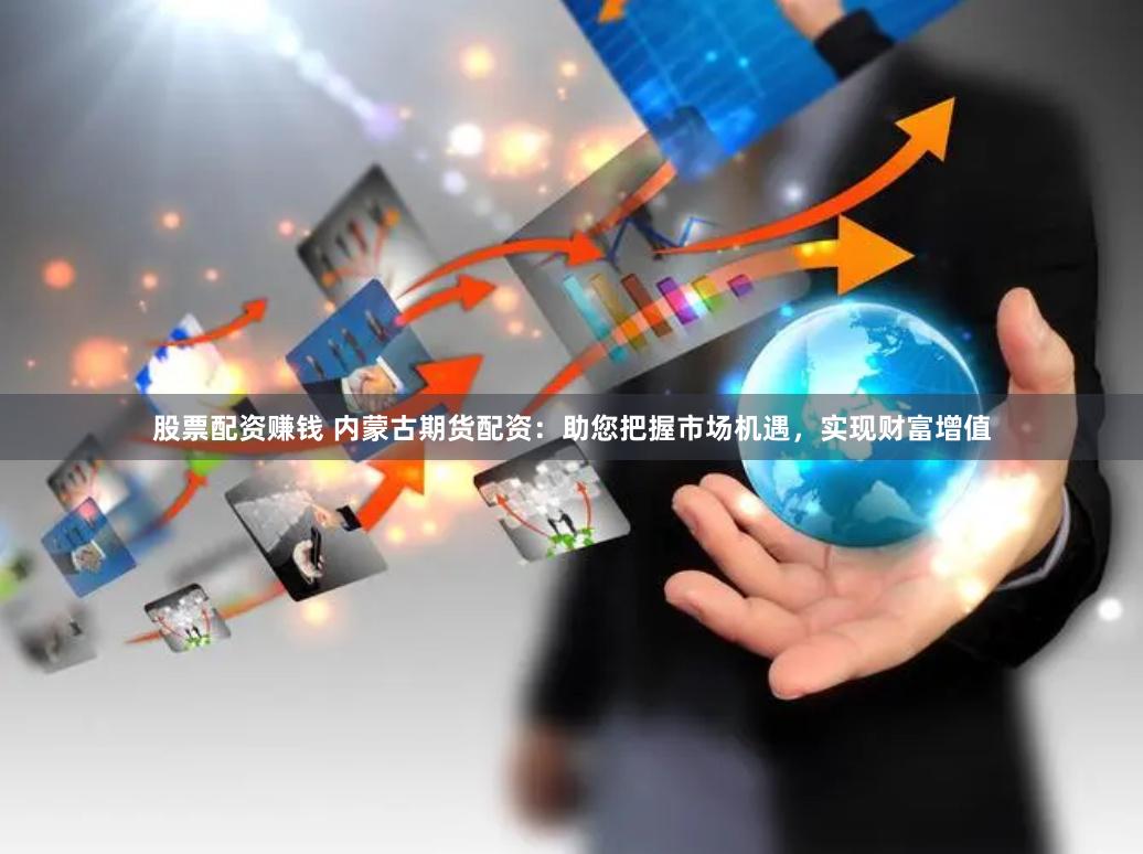 股票配资赚钱 内蒙古期货配资：助您把握市场机遇，实现财富增值