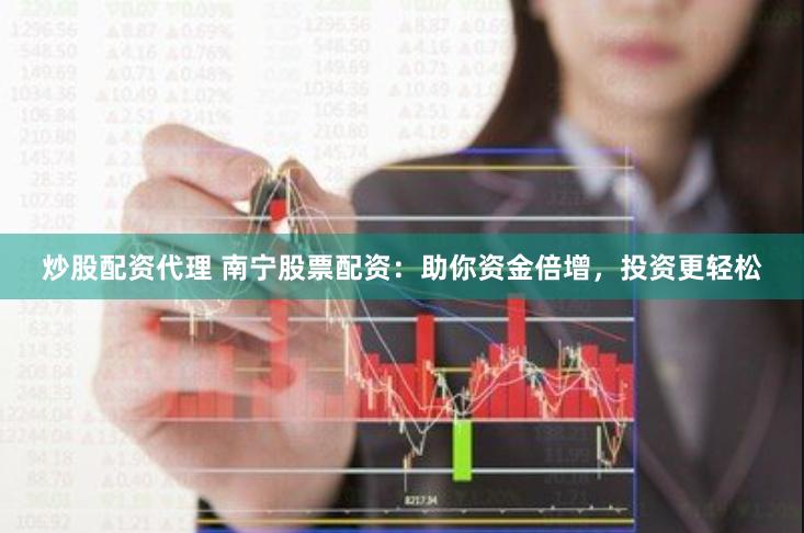 炒股配资代理 南宁股票配资：助你资金倍增，投资更轻松