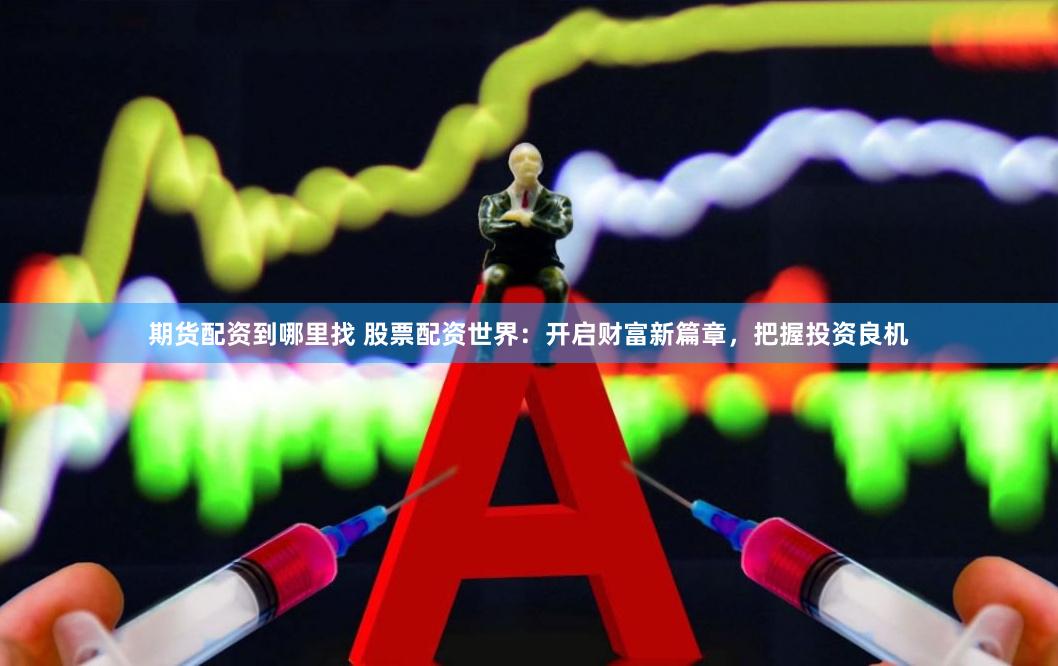期货配资到哪里找 股票配资世界：开启财富新篇章，把握投资良机