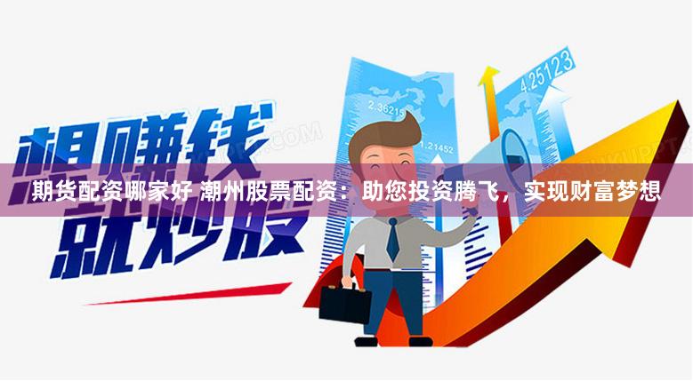 期货配资哪家好 潮州股票配资：助您投资腾飞，实现财富梦想