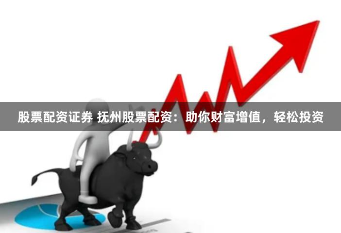 股票配资证券 抚州股票配资：助你财富增值，轻松投资