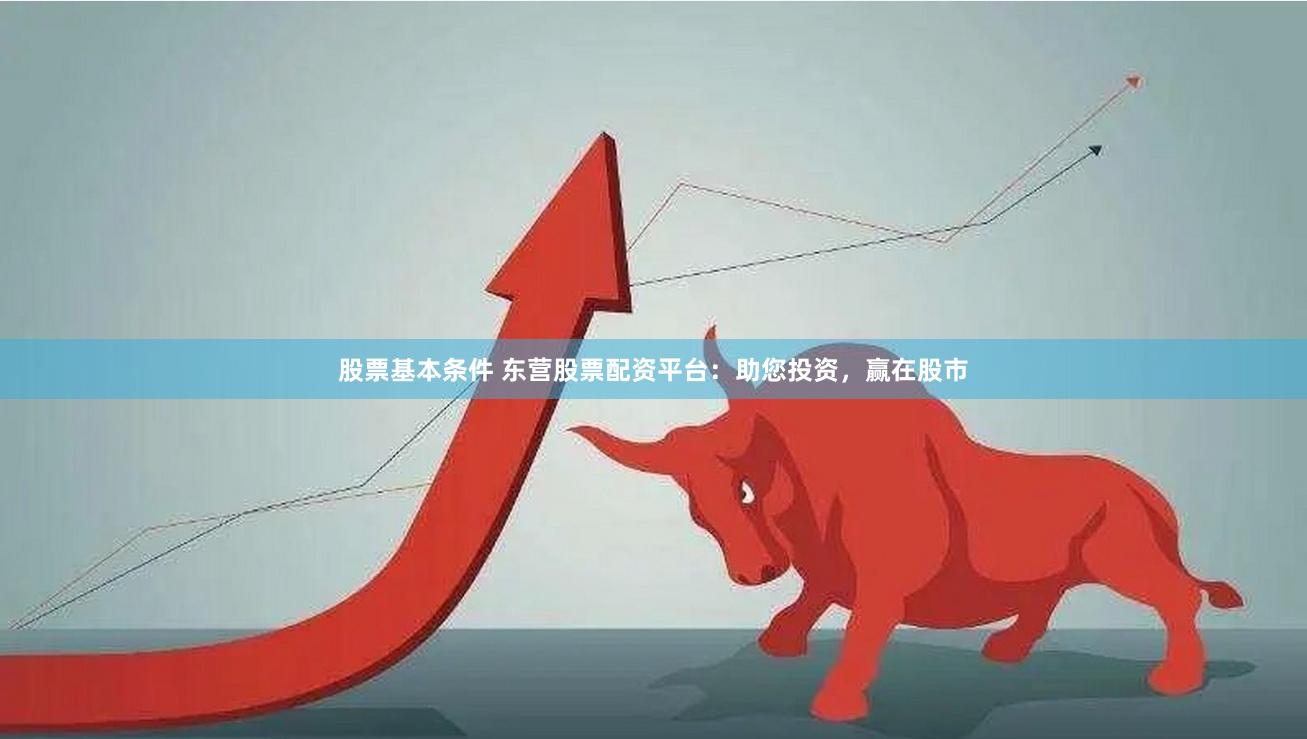 股票基本条件 东营股票配资平台：助您投资，赢在股市