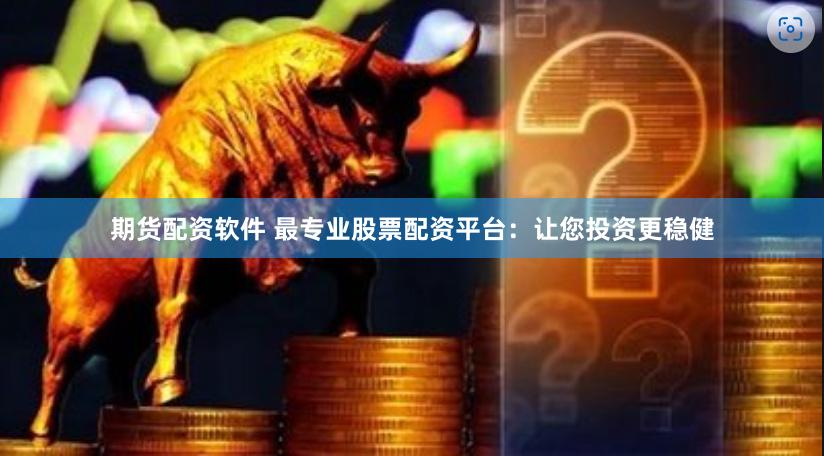 期货配资软件 最专业股票配资平台：让您投资更稳健