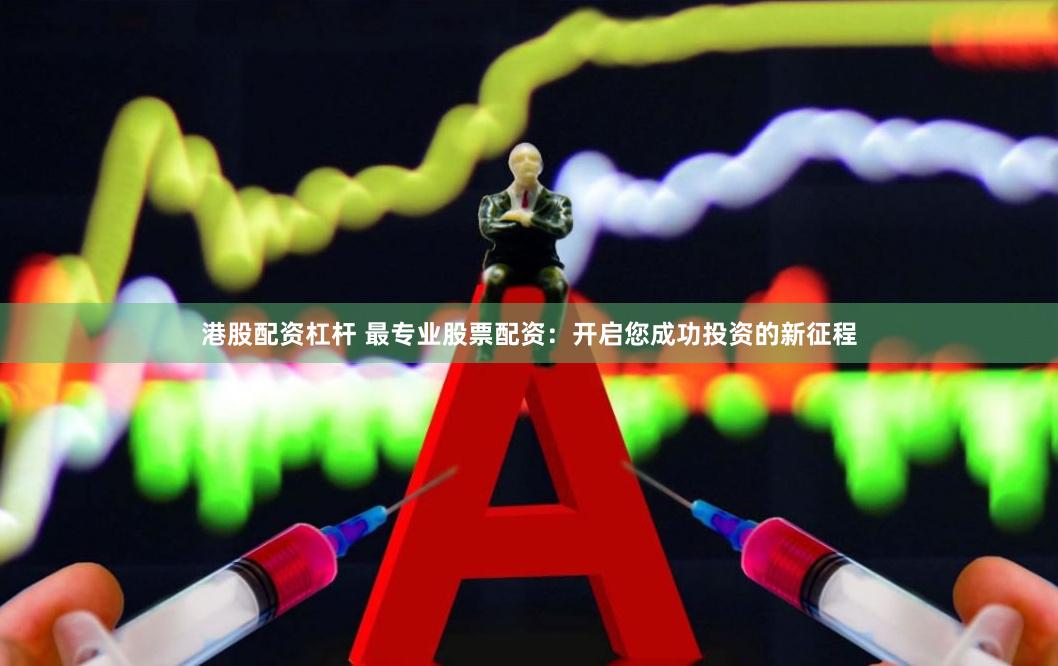 港股配资杠杆 最专业股票配资：开启您成功投资的新征程