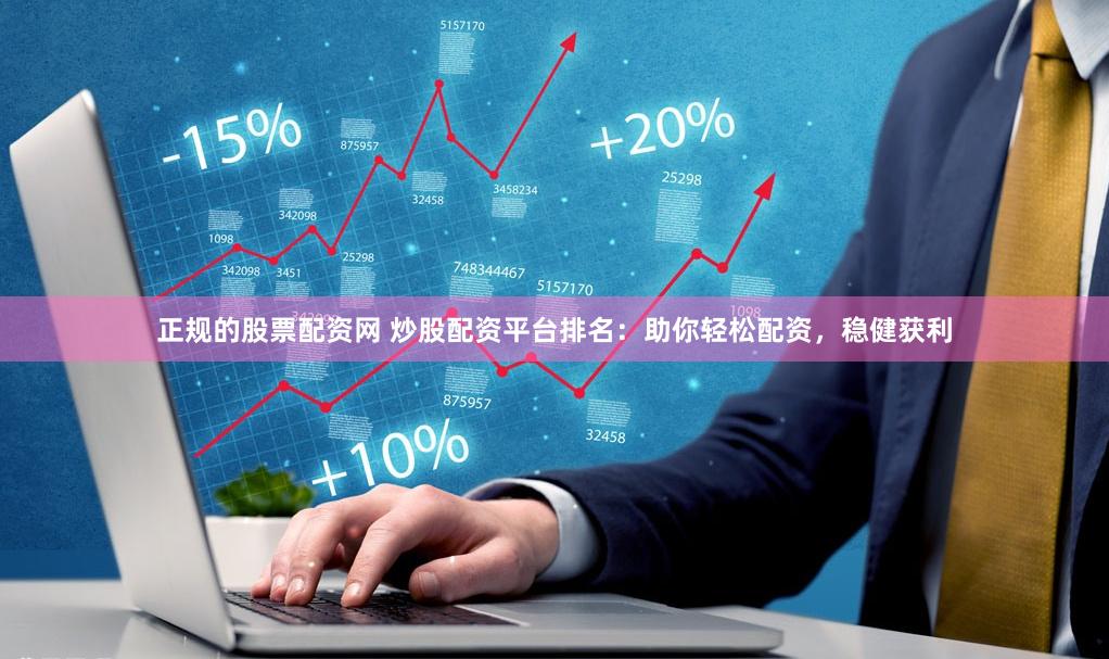 正规的股票配资网 炒股配资平台排名：助你轻松配资，稳健获利