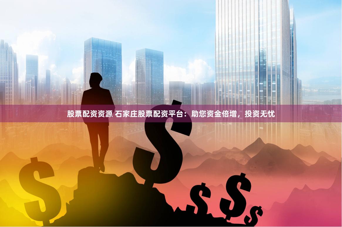股票配资资源 石家庄股票配资平台：助您资金倍增，投资无忧