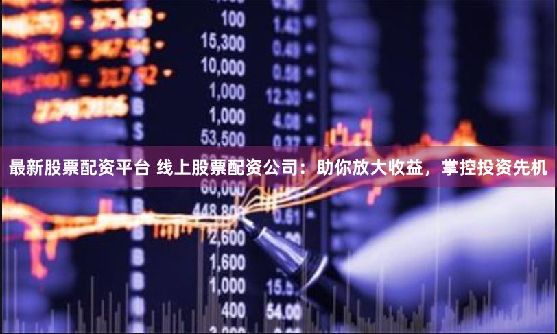 最新股票配资平台 线上股票配资公司：助你放大收益，掌控投资先机