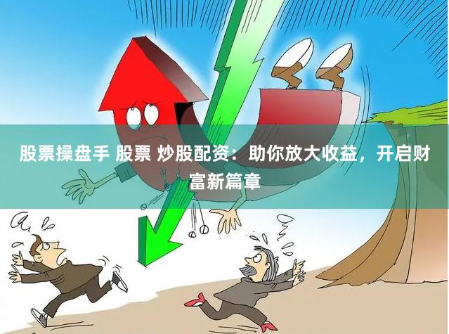 股票操盘手 股票 炒股配资：助你放大收益，开启财富新篇章