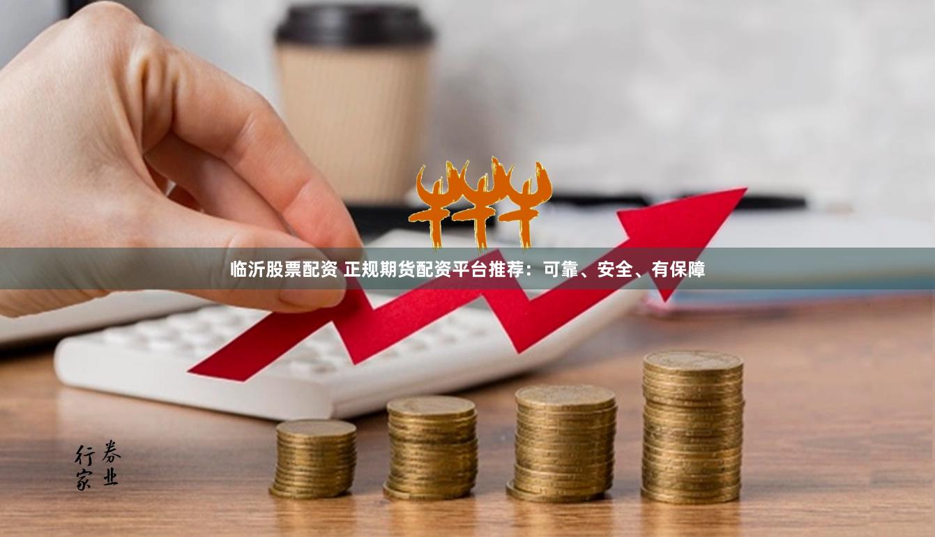 临沂股票配资 正规期货配资平台推荐：可靠、安全、有保障