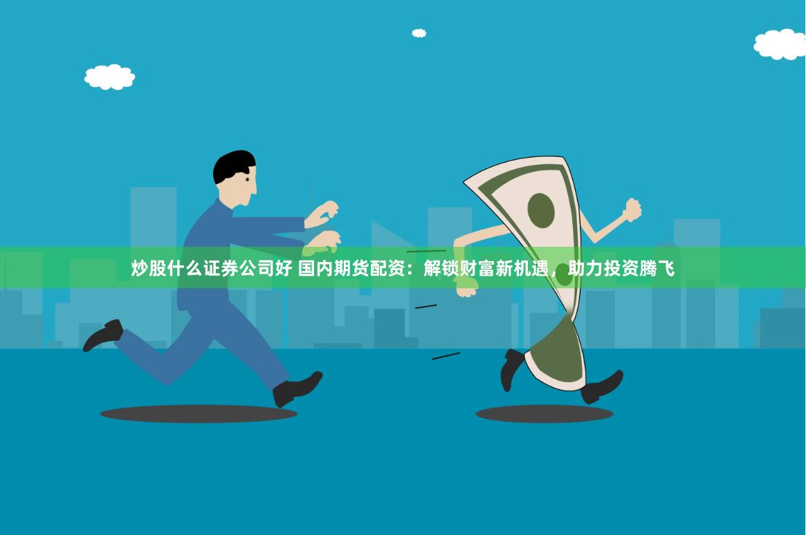 炒股什么证券公司好 国内期货配资：解锁财富新机遇，助力投资腾飞