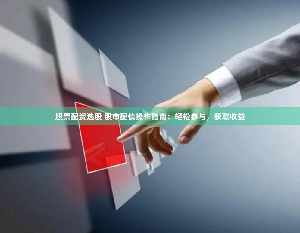 股票配资选股 股市配债操作指南：轻松参与，获取收益