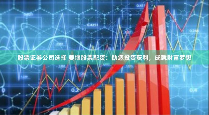 股票证券公司选择 姜堰股票配资:助您投资获利,成就财富梦想