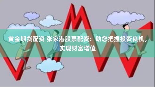 黄金期货配资 张家港股票配资:助您把握投资良机,实现财富增值