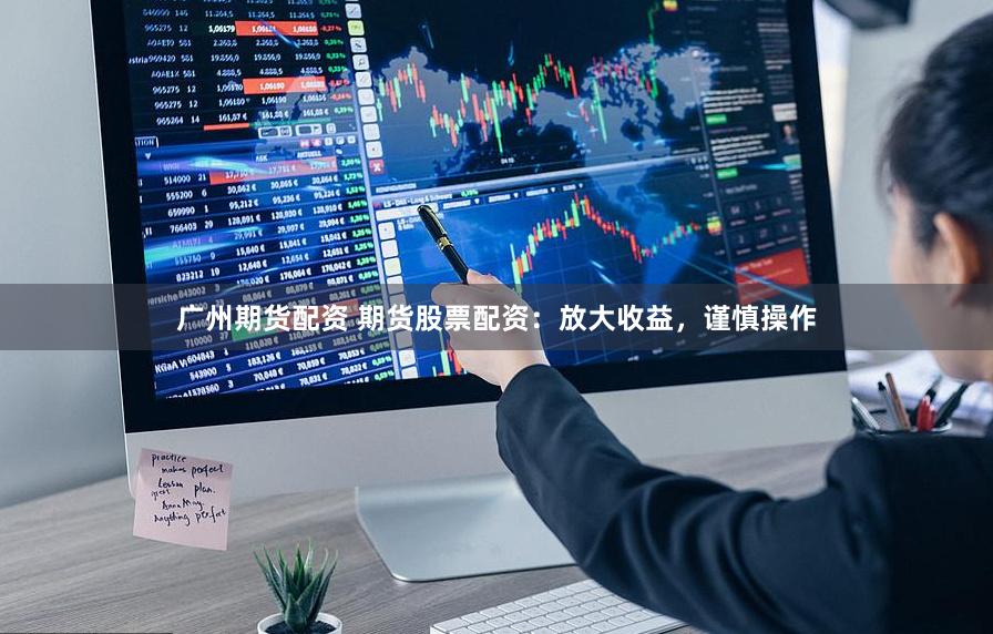 广州期货配资 期货股票配资:放大收益,谨慎操作