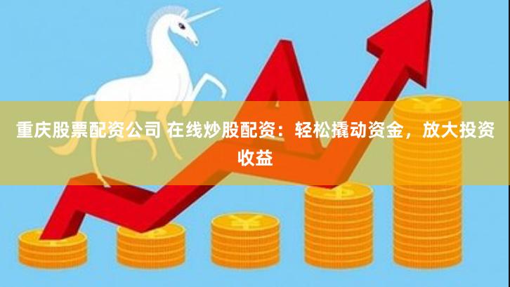 重庆股票配资公司 在线炒股配资:轻松撬动资金,放大投资收益