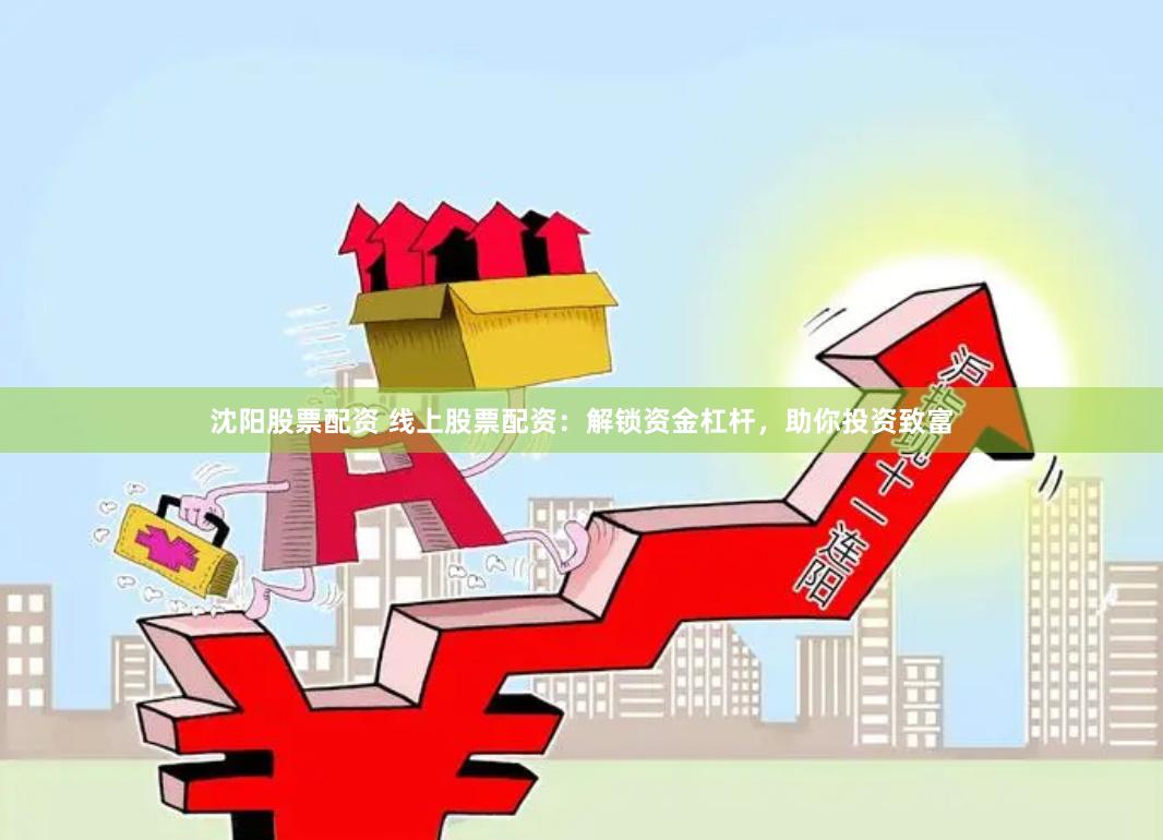 沈阳股票配资 线上股票配资:解锁资金杠杆,助你投资致富