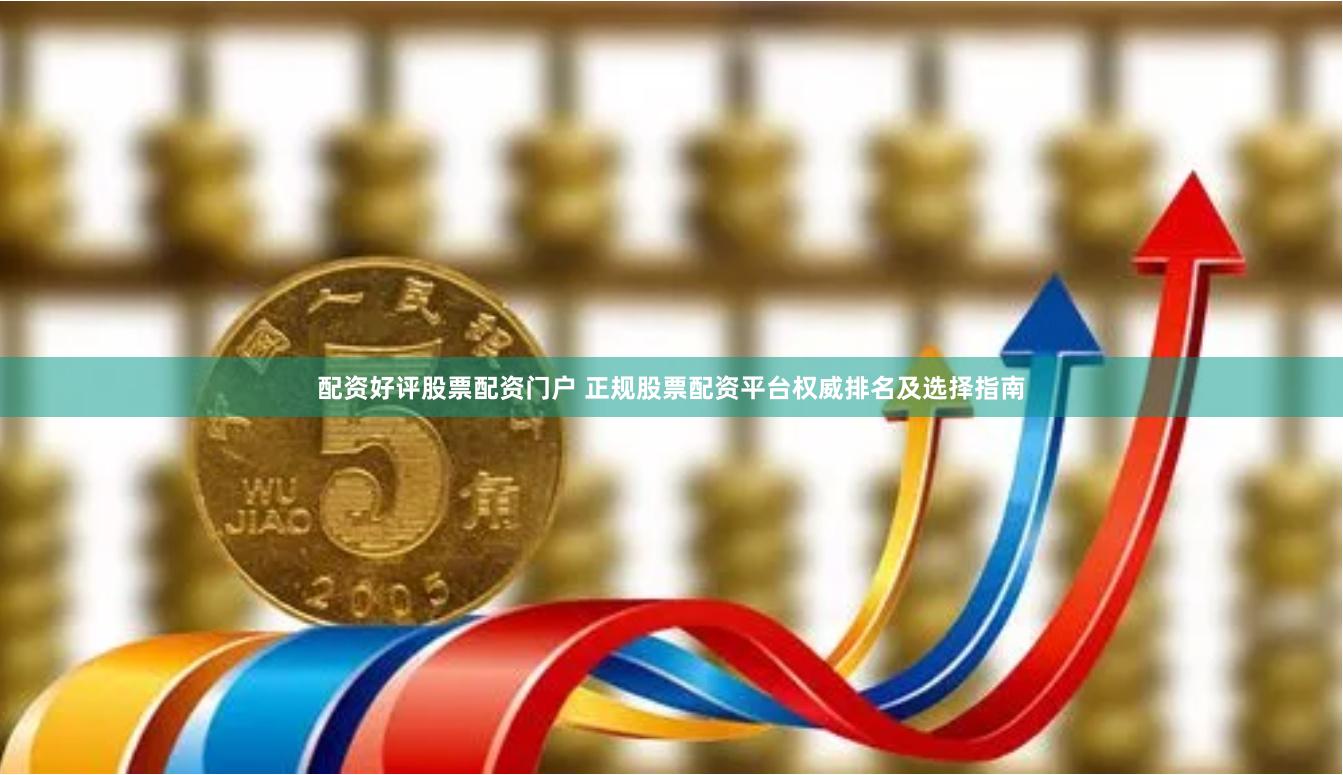 配资好评股票配资门户 正规股票配资平台权威排名及选择指南