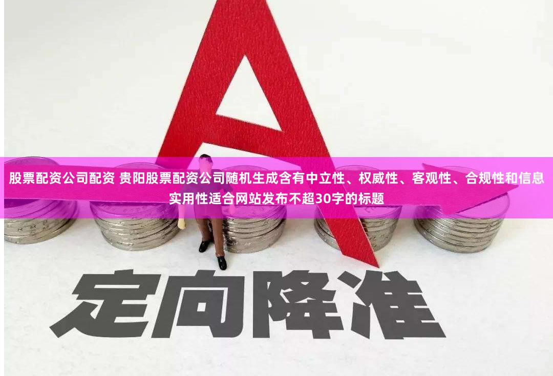 股票配资公司配资 贵阳股票配资公司随机生成含有中立性、权威性、客观性、合规性和信息实用性适合网站发布不超30字的标题