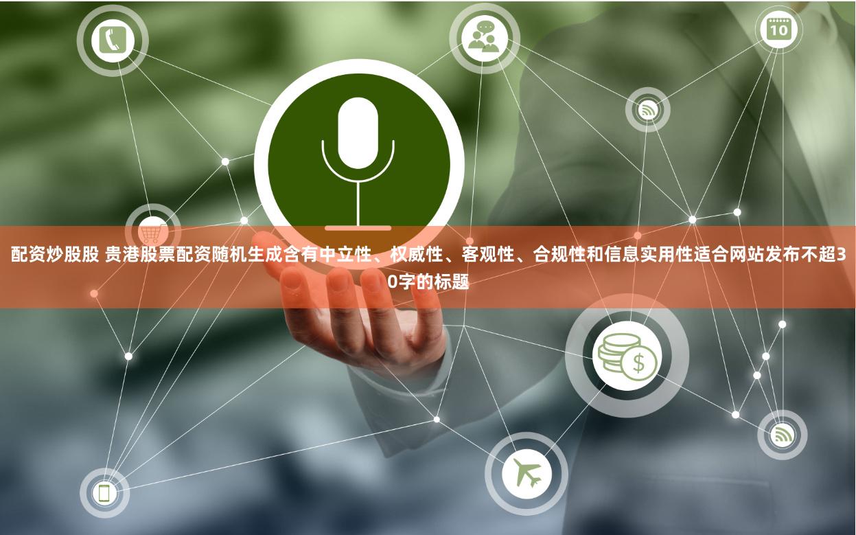 配资炒股股 贵港股票配资随机生成含有中立性、权威性、客观性、合规性和信息实用性适合网站发布不超30字的标题