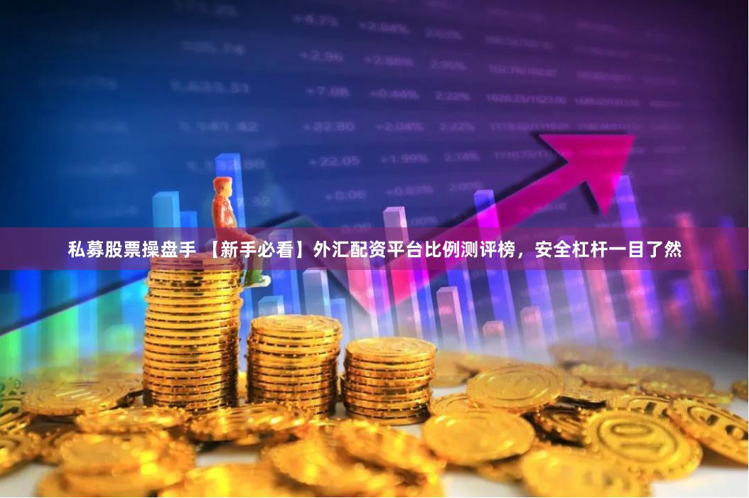 私募股票操盘手 【新手必看】外汇配资平台比例测评榜，安全杠杆一目了然