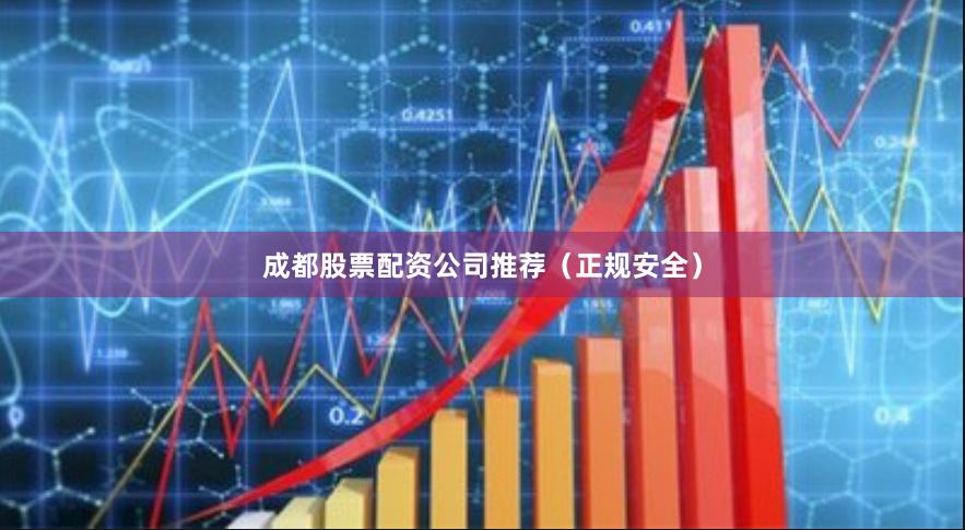 成都股票配资公司推荐（正规安全）