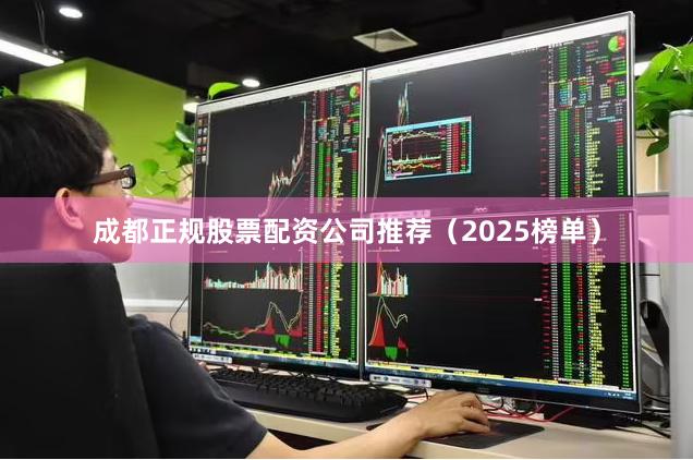 成都正规股票配资公司推荐（2025榜单）