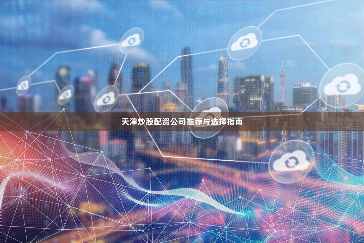 天津炒股配资公司推荐与选择指南