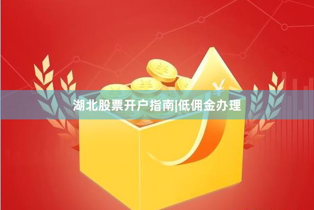 湖北股票开户指南|低佣金办理
