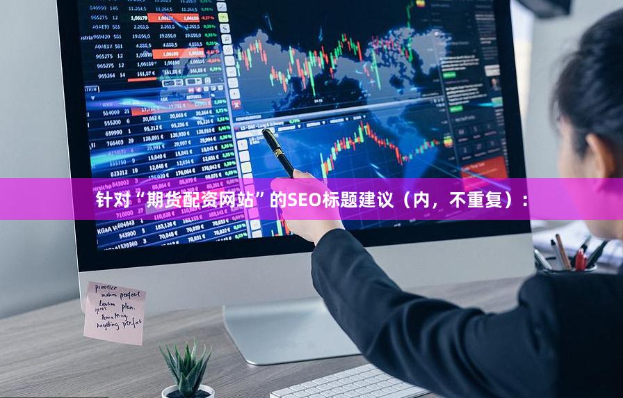 针对“期货配资网站”的SEO标题建议(内,不重复):
