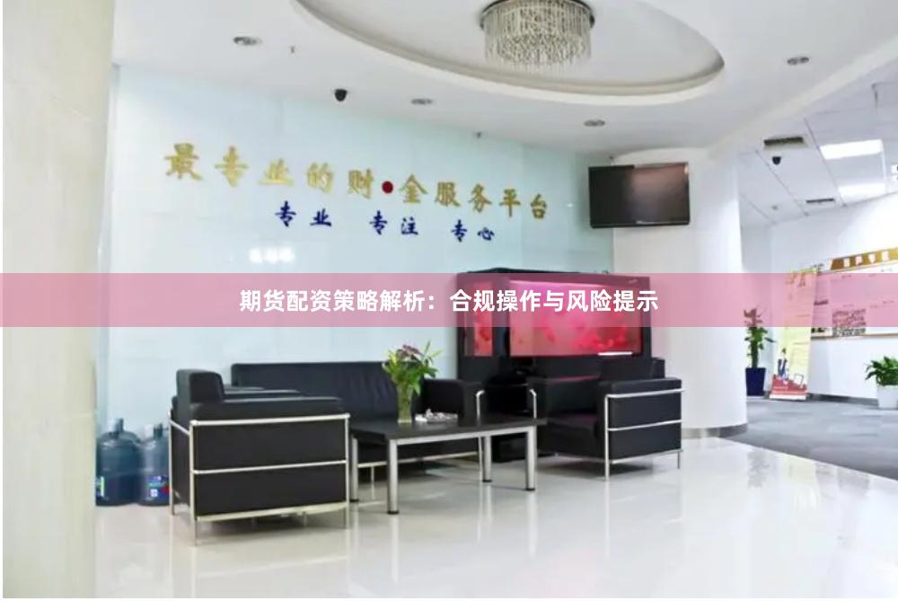 期货配资策略解析：合规操作与风险提示