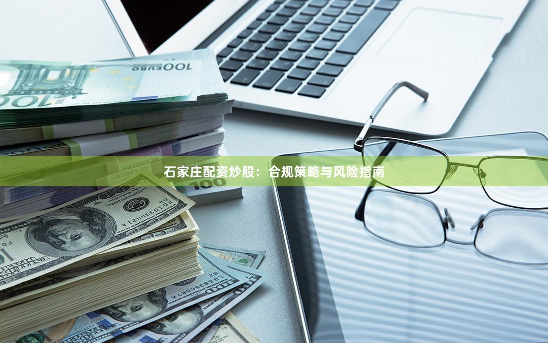 石家庄配资炒股：合规策略与风险指南