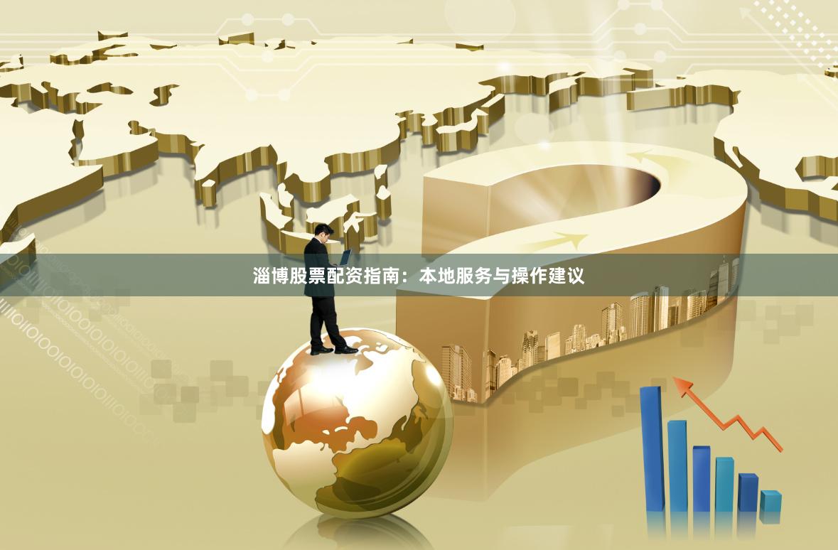 淄博股票配资指南：本地服务与操作建议