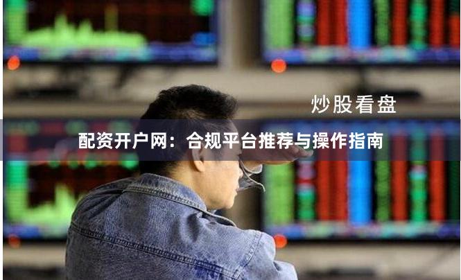 配资开户网：合规平台推荐与操作指南