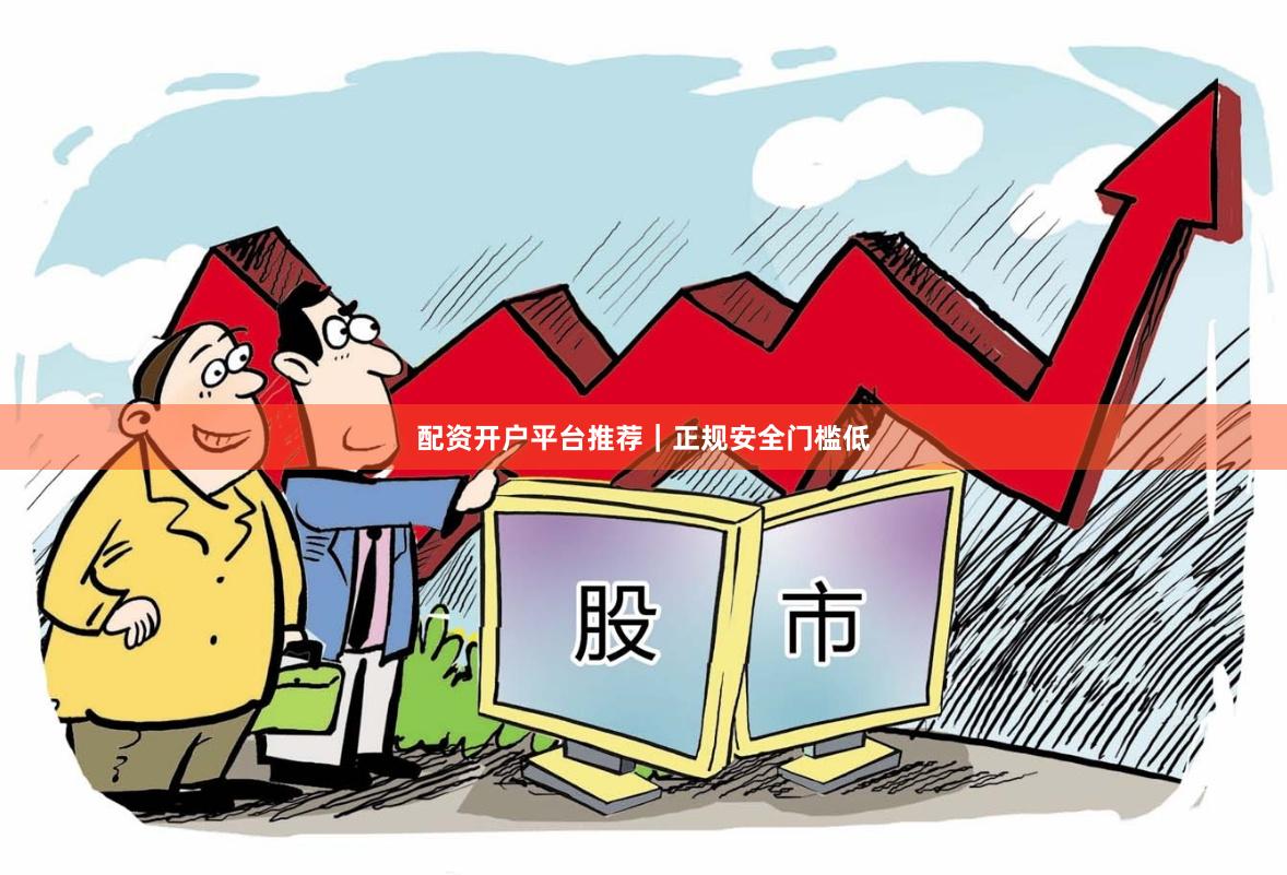 配资开户平台推荐｜正规安全门槛低