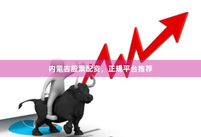 内蒙古股票配资，正规平台推荐