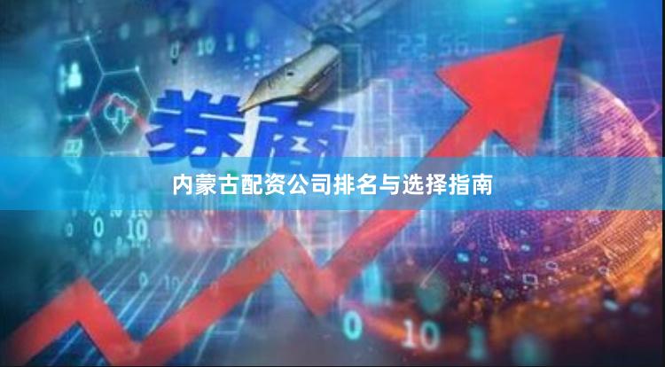 内蒙古配资公司排名与选择指南