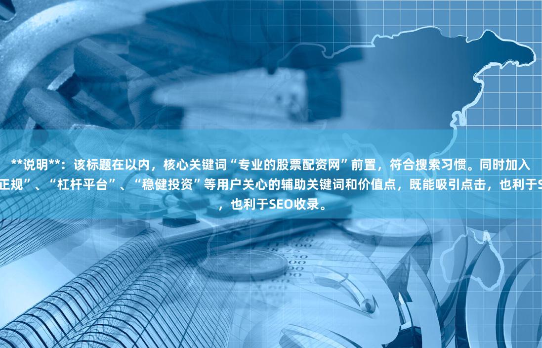 **说明**：该标题在以内，核心关键词“专业的股票配资网”前置，符合搜索习惯。同时加入了“安全正规”、“杠杆平台”、“稳健投资”等用户关心的辅助关键词和价值点，既能吸引点击，也利于SEO收录。