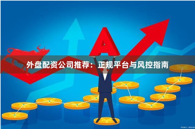外盘配资公司推荐：正规平台与风控指南