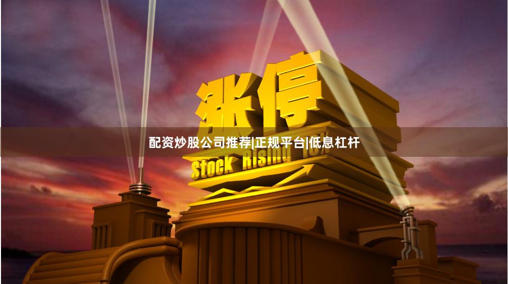配资炒股公司推荐|正规平台|低息杠杆