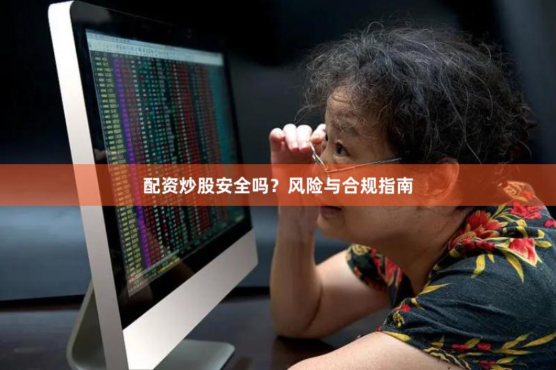 配资炒股安全吗?风险与合规指南