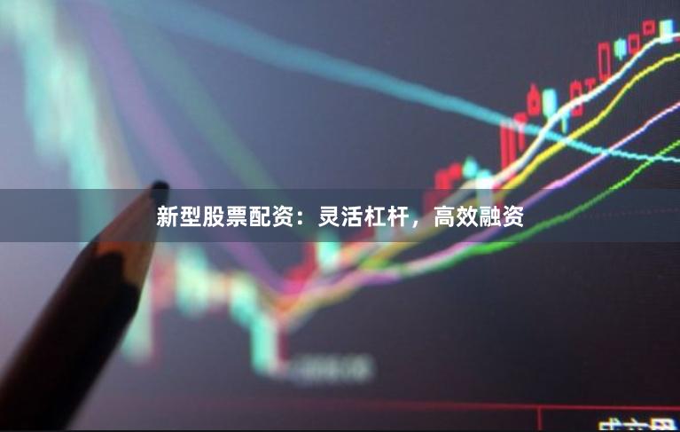 新型股票配资：灵活杠杆，高效融资