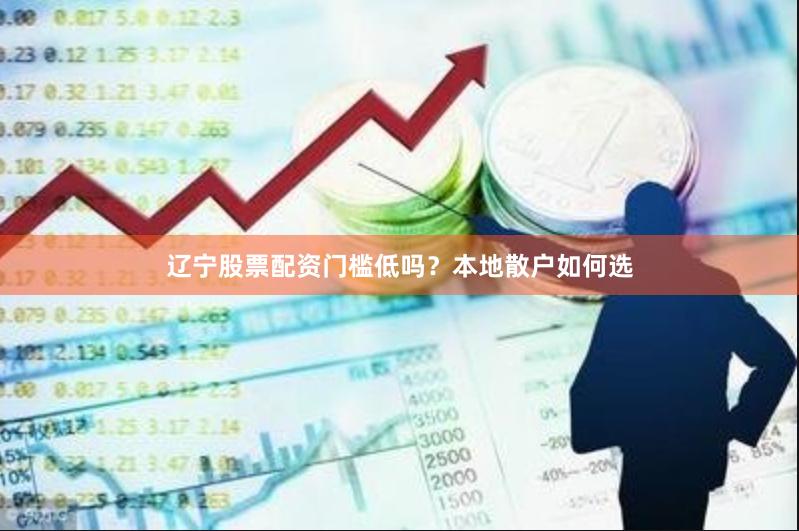 辽宁股票配资门槛低吗？本地散户如何选