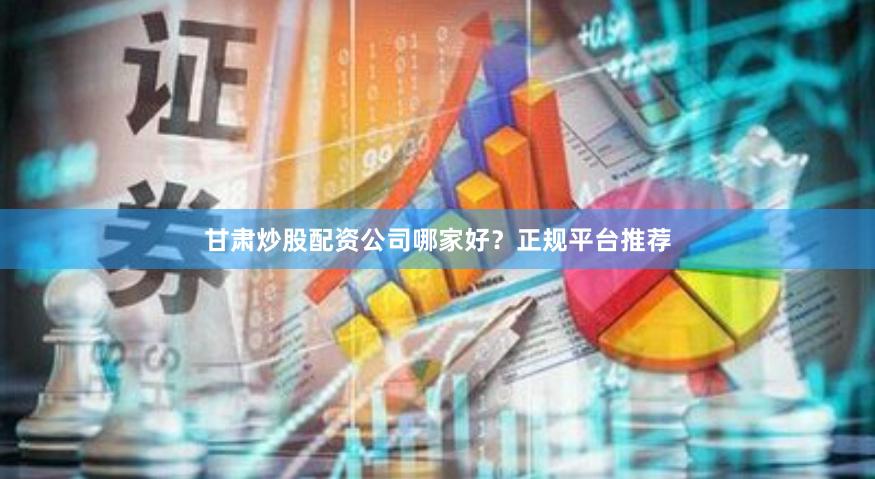 甘肃炒股配资公司哪家好？正规平台推荐
