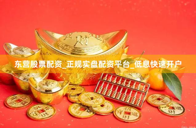 东营股票配资_正规实盘配资平台_低息快速开户